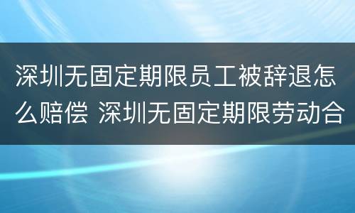 深圳无固定期限员工被辞退怎么赔偿 深圳无固定期限劳动合同解除赔偿标准