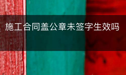 施工合同盖公章未签字生效吗
