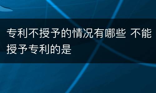 专利不授予的情况有哪些 不能授予专利的是