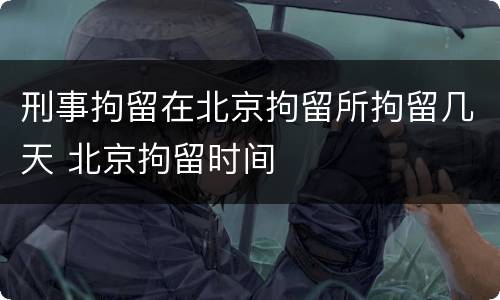 刑事拘留在北京拘留所拘留几天 北京拘留时间