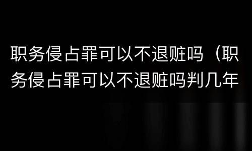 职务侵占罪可以不退赃吗（职务侵占罪可以不退赃吗判几年）