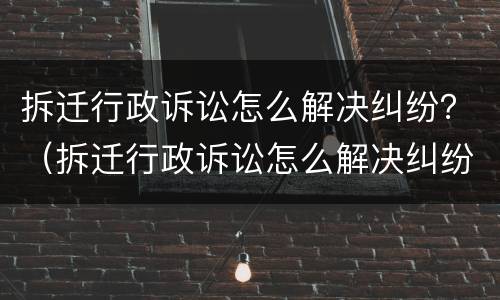 拆迁行政诉讼怎么解决纠纷？（拆迁行政诉讼怎么解决纠纷案件）