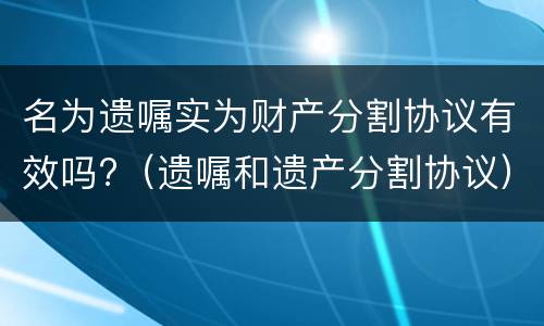 名为遗嘱实为财产分割协议有效吗?（遗嘱和遗产分割协议）
