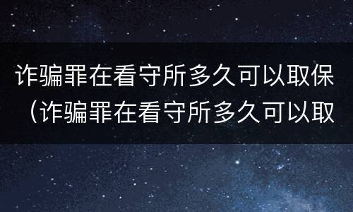 诈骗罪在看守所多久可以取保（诈骗罪在看守所多久可以取保候审）