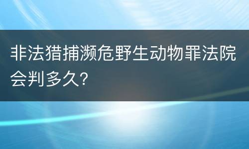 非法猎捕濒危野生动物罪法院会判多久？