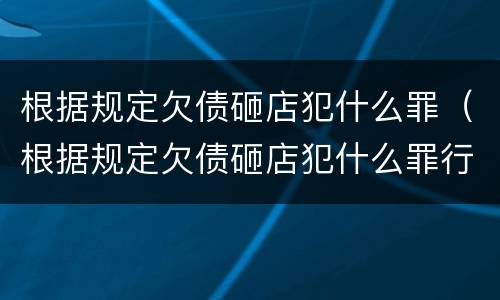 根据规定欠债砸店犯什么罪（根据规定欠债砸店犯什么罪行）