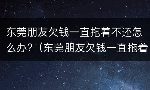 东莞朋友欠钱一直拖着不还怎么办?（东莞朋友欠钱一直拖着不还怎么办呀）
