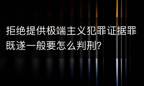 拒绝提供极端主义犯罪证据罪既遂一般要怎么判刑？