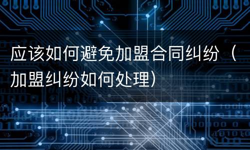 应该如何避免加盟合同纠纷（加盟纠纷如何处理）