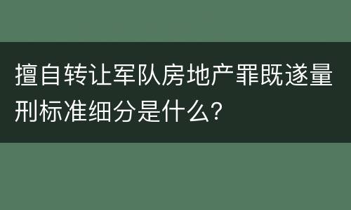 擅自转让军队房地产罪既遂量刑标准细分是什么？