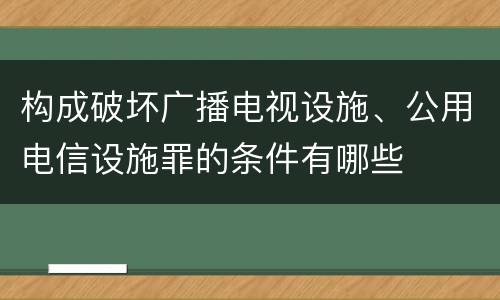 构成破坏广播电视设施、公用电信设施罪的条件有哪些