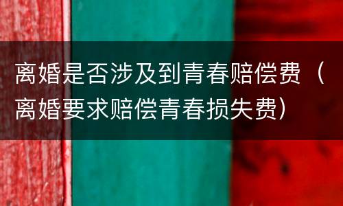 离婚是否涉及到青春赔偿费（离婚要求赔偿青春损失费）