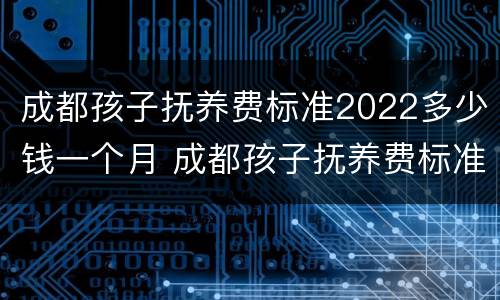 成都孩子抚养费标准2022多少钱一个月 成都孩子抚养费标准2022多少钱一个月呢