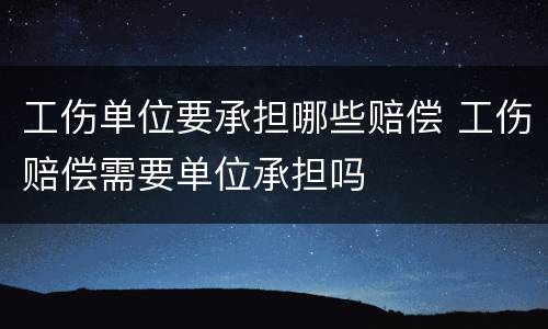 工伤单位要承担哪些赔偿 工伤赔偿需要单位承担吗