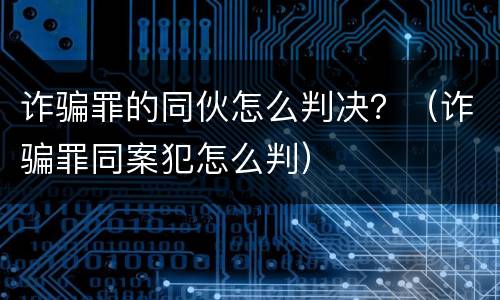 诈骗罪的同伙怎么判决？（诈骗罪同案犯怎么判）