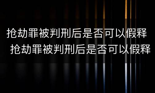 抢劫罪被判刑后是否可以假释 抢劫罪被判刑后是否可以假释出狱