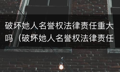 破坏她人名誉权法律责任重大吗（破坏她人名誉权法律责任重大吗怎么判）