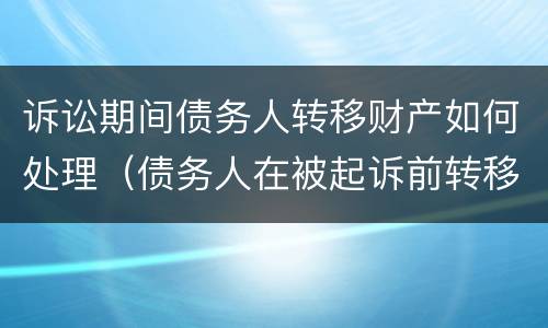 诉讼期间债务人转移财产如何处理（债务人在被起诉前转移财产怎么办）