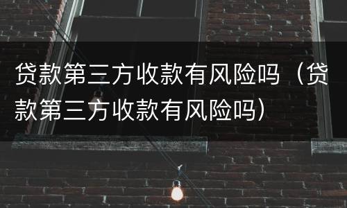 贷款第三方收款有风险吗（贷款第三方收款有风险吗）