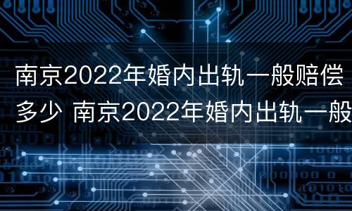 南京2022年婚内出轨一般赔偿多少 南京2022年婚内出轨一般赔偿多少呢