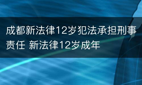 成都新法律12岁犯法承担刑事责任 新法律12岁成年