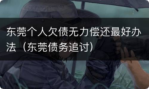 东莞个人欠债无力偿还最好办法（东莞债务追讨）