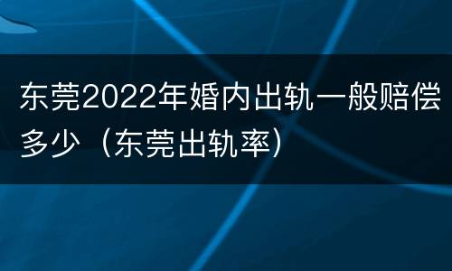 东莞2022年婚内出轨一般赔偿多少（东莞出轨率）