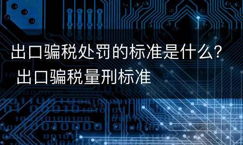 出口骗税处罚的标准是什么？ 出口骗税量刑标准