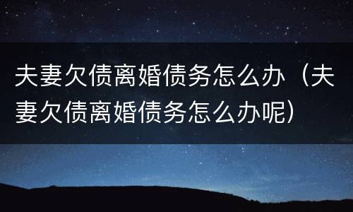 夫妻欠债离婚债务怎么办（夫妻欠债离婚债务怎么办呢）