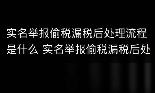 实名举报偷税漏税后处理流程是什么 实名举报偷税漏税后处理流程是什么意思