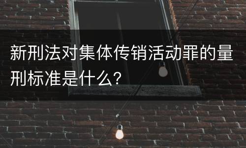 新刑法对集体传销活动罪的量刑标准是什么？