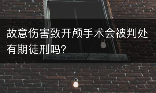 故意伤害致开颅手术会被判处有期徒刑吗？