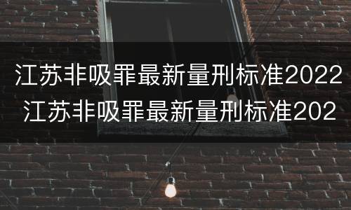 江苏非吸罪最新量刑标准2022 江苏非吸罪最新量刑标准2022案例
