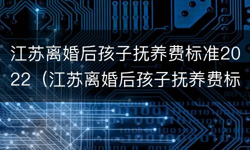 江苏离婚后孩子抚养费标准2022（江苏离婚后孩子抚养费标准2022多少）