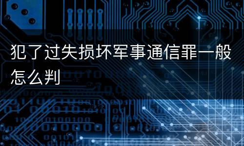 犯了过失损坏军事通信罪一般怎么判