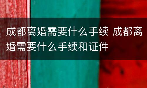 成都离婚需要什么手续 成都离婚需要什么手续和证件