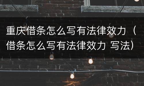 重庆借条怎么写有法律效力（借条怎么写有法律效力 写法）