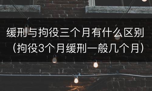 缓刑与拘役三个月有什么区别（拘役3个月缓刑一般几个月）