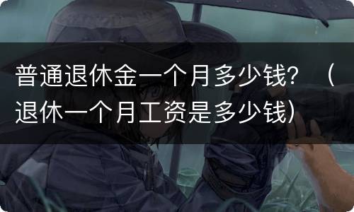 普通退休金一个月多少钱？（退休一个月工资是多少钱）