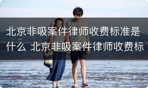 北京非吸案件律师收费标准是什么 北京非吸案件律师收费标准是什么样的