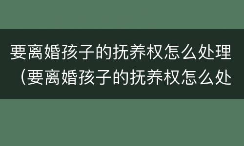 要离婚孩子的抚养权怎么处理（要离婚孩子的抚养权怎么处理好）
