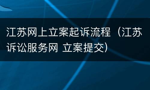 江苏网上立案起诉流程（江苏诉讼服务网 立案提交）