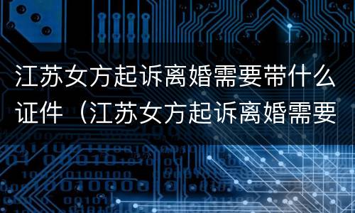 江苏女方起诉离婚需要带什么证件（江苏女方起诉离婚需要带什么证件和材料）