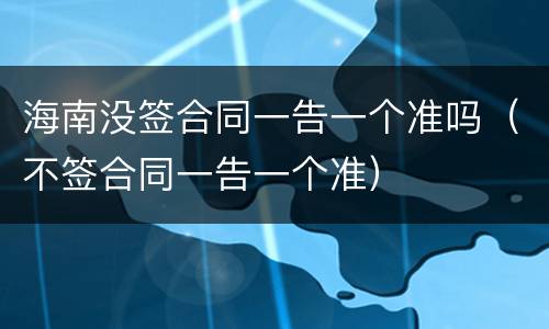 海南没签合同一告一个准吗（不签合同一告一个准）