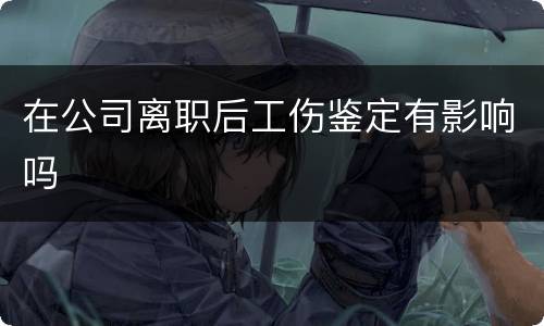 在公司离职后工伤鉴定有影响吗