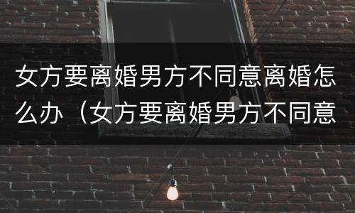 女方要离婚男方不同意离婚怎么办（女方要离婚男方不同意离婚怎么办分才产）