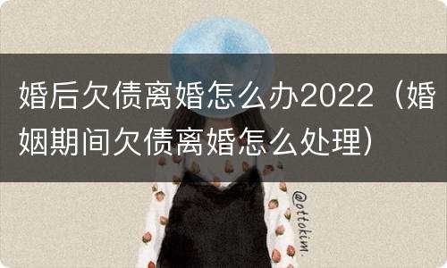 婚后欠债离婚怎么办2022（婚姻期间欠债离婚怎么处理）