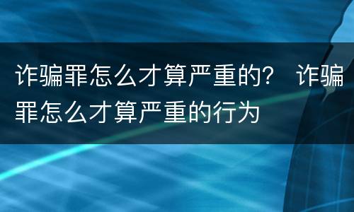 诈骗罪怎么才算严重的？ 诈骗罪怎么才算严重的行为