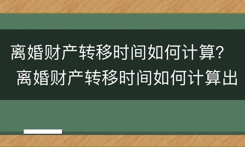 离婚财产转移时间如何计算？ 离婚财产转移时间如何计算出来