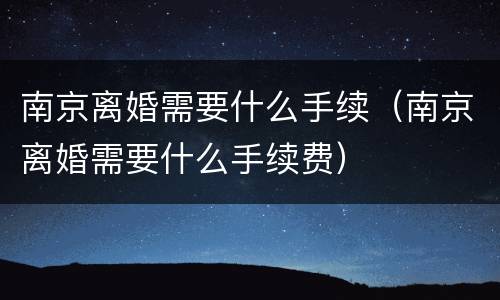 南京离婚需要什么手续（南京离婚需要什么手续费）